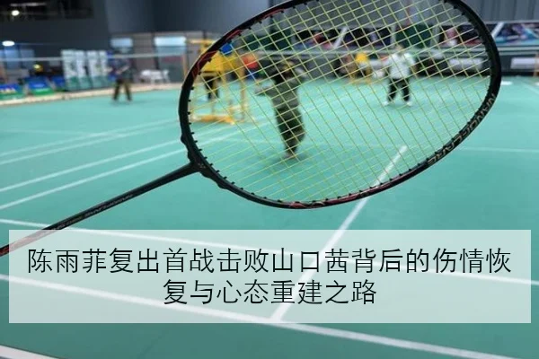 陈雨菲复出首战击败山口茜背后的伤情恢复与心态重建之路